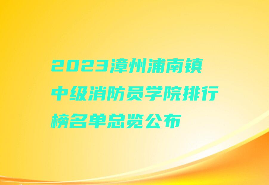 2023漳州浦南镇中级消防员学院排行榜名单总览公布