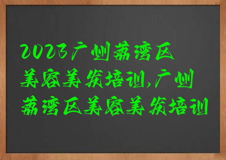 2023广州荔湾区美容美发培训,广州荔湾区美容美发培训