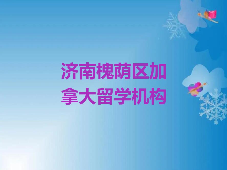 济南槐荫区口碑排名前十大加拿大留学中介今日名单盘点