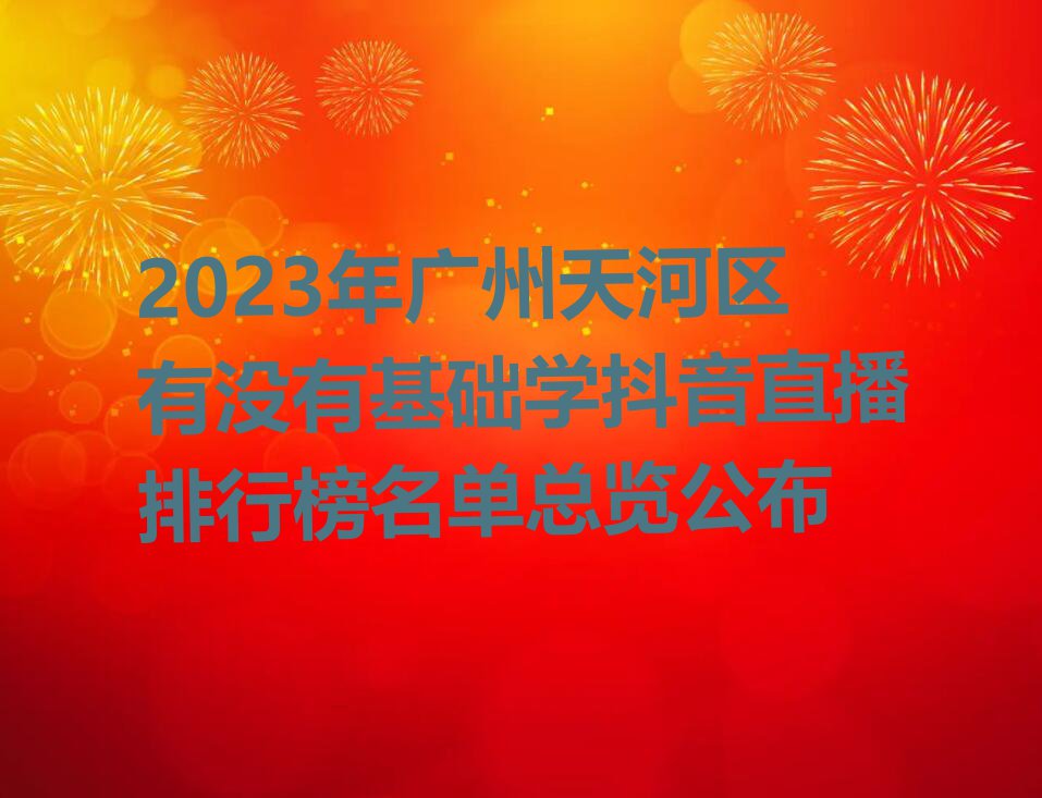 2023年广州天河区有没有基础学抖音直播排行榜名单总览公布