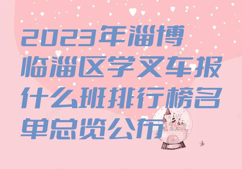 2023年淄博临淄区学叉车报什么班排行榜名单总览公布