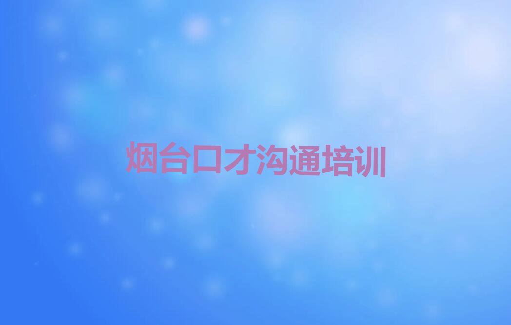 2023烟台解甲庄街道哪里可以学口才沟通排行榜名单总览公布