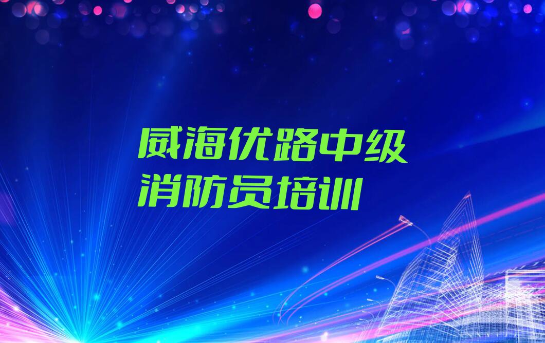 威海哪里学中级消防员比较好排行榜名单总览公布