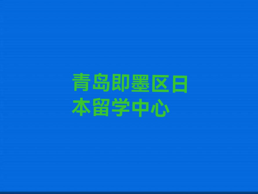 青岛即墨区靠谱的日本留学中介名单出炉