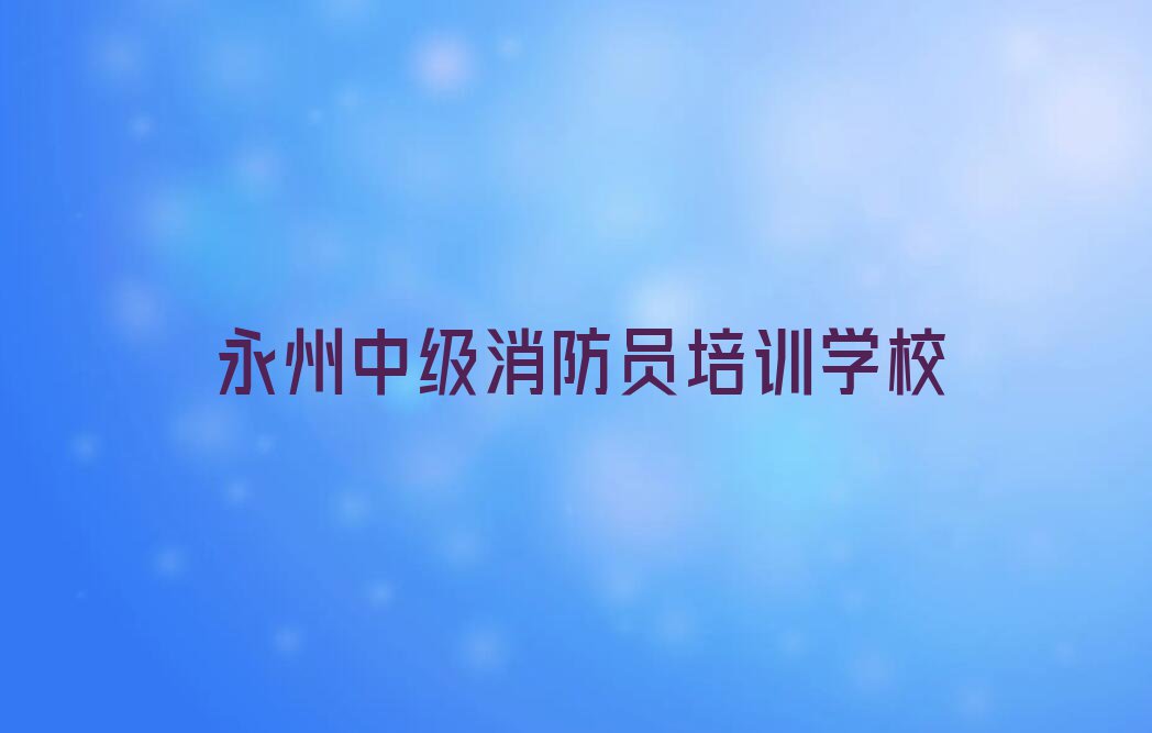 永州杨村甸乡哪里有中级消防员课排行榜按口碑排名一览表