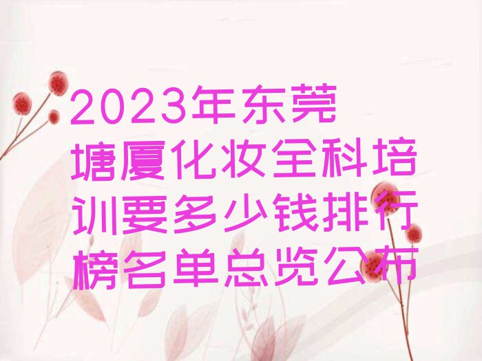 2023年东莞塘厦化妆全科培训要多少钱排行榜名单总览公布