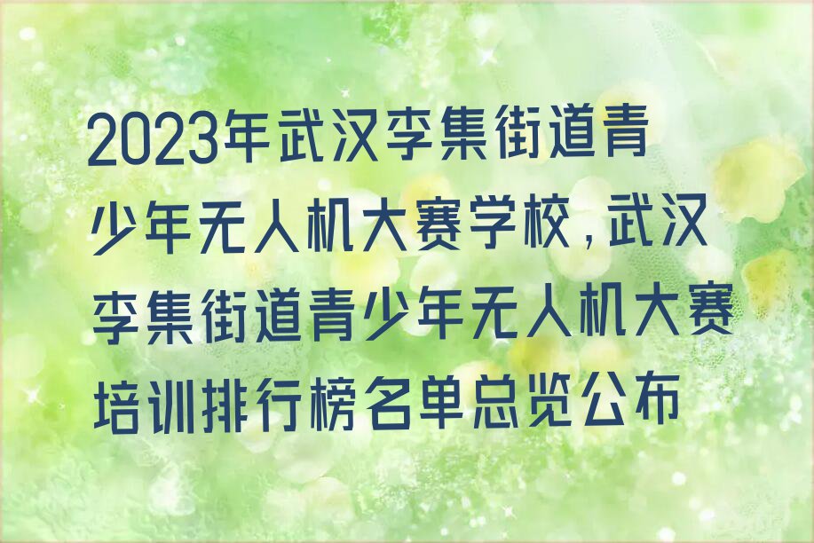 2023年武汉李集街道青少年无人机大赛学校,武汉李集街道青少年无人机大赛培训排行榜名单总览公布