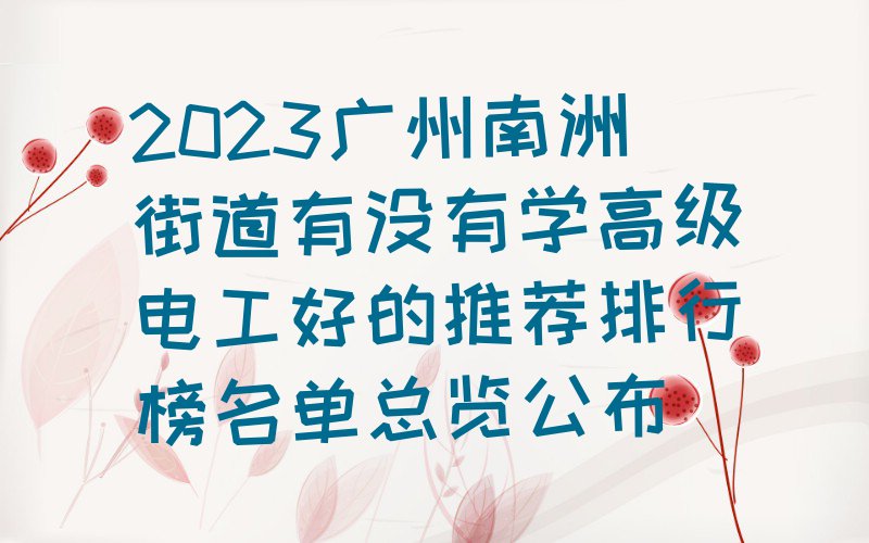 2023广州南洲街道有没有学高级电工好的推荐排行榜名单总览公布