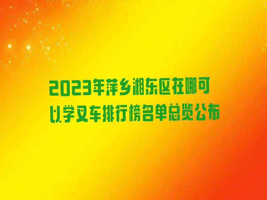 2023年萍乡湘东区在哪可以学叉车排行榜名单总览公布