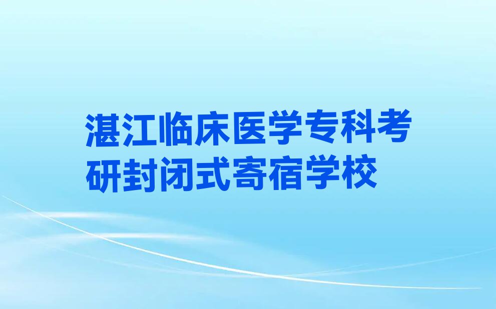 2023年湛江寸金街道临床医学专科考研哪里可以学排行榜按口碑排名一览表