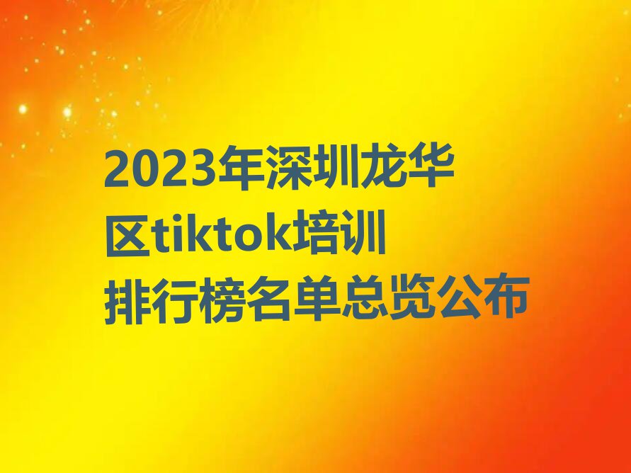 2023年深圳龙华区tiktok培训排行榜名单总览公布