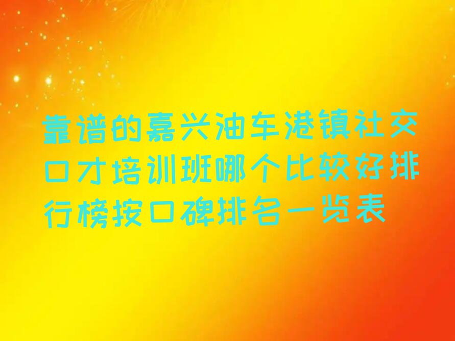 靠谱的嘉兴油车港镇社交口才培训班哪个比较好排行榜按口碑排名一览表