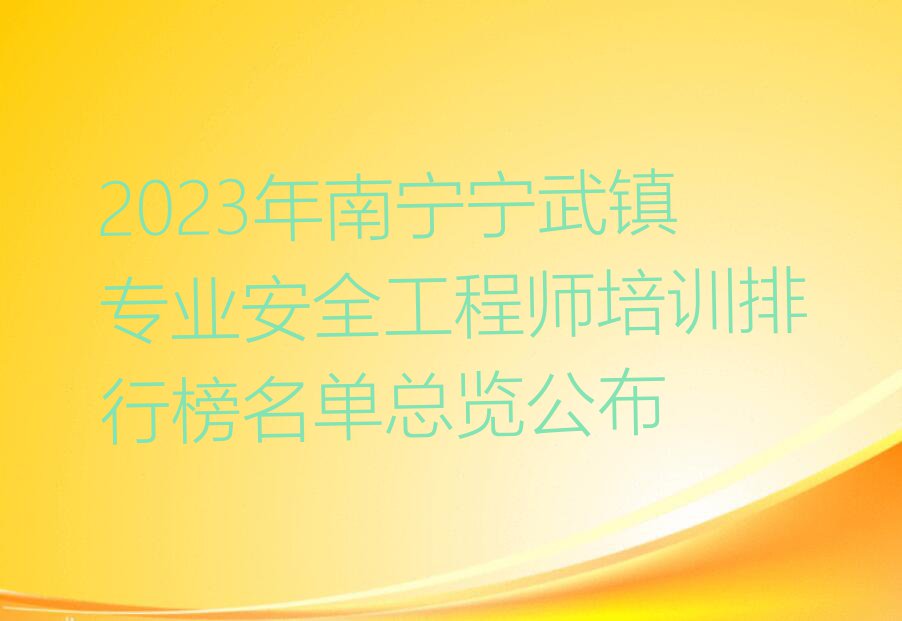 2023年南宁宁武镇专业安全工程师培训排行榜名单总览公布