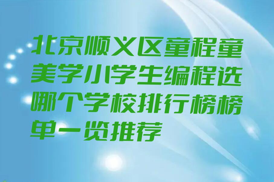 北京顺义区童程童美学小学生编程选哪个学校排行榜榜单一览推荐