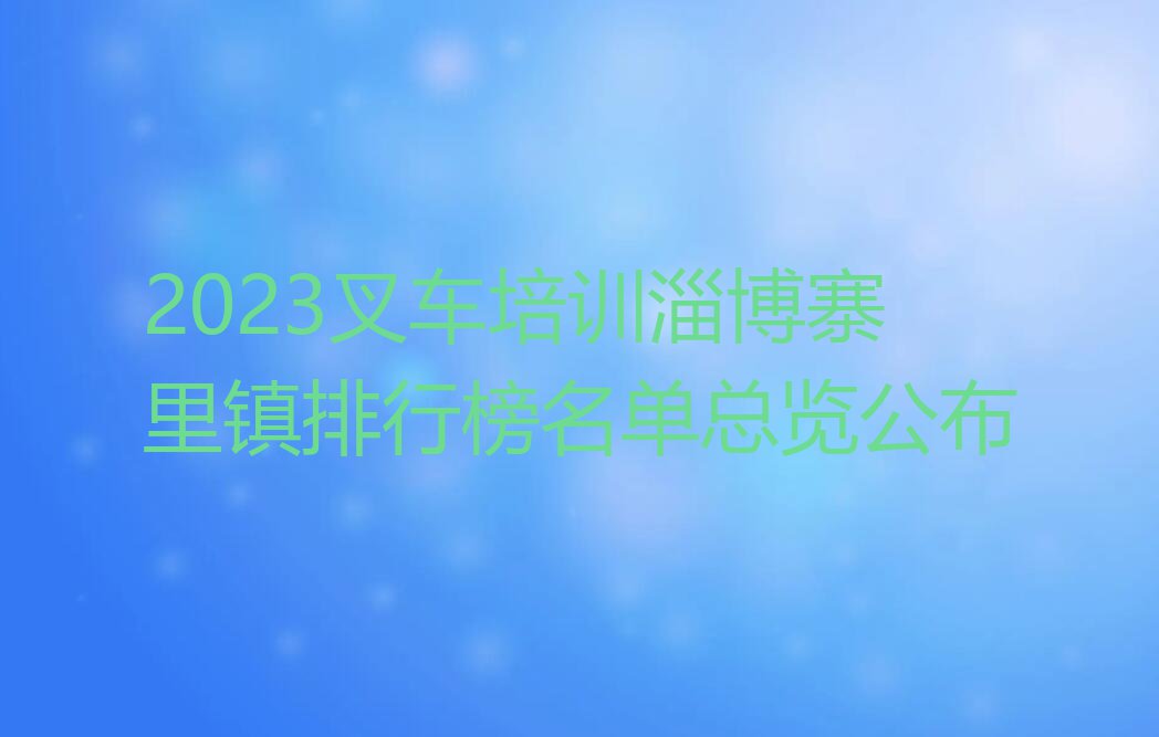 2023叉车培训淄博寨里镇排行榜名单总览公布