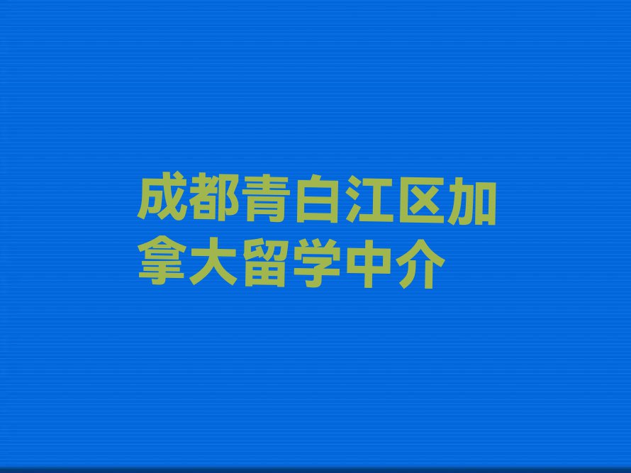 成都青白江区前十名加拿大留学中介排行榜名单出炉