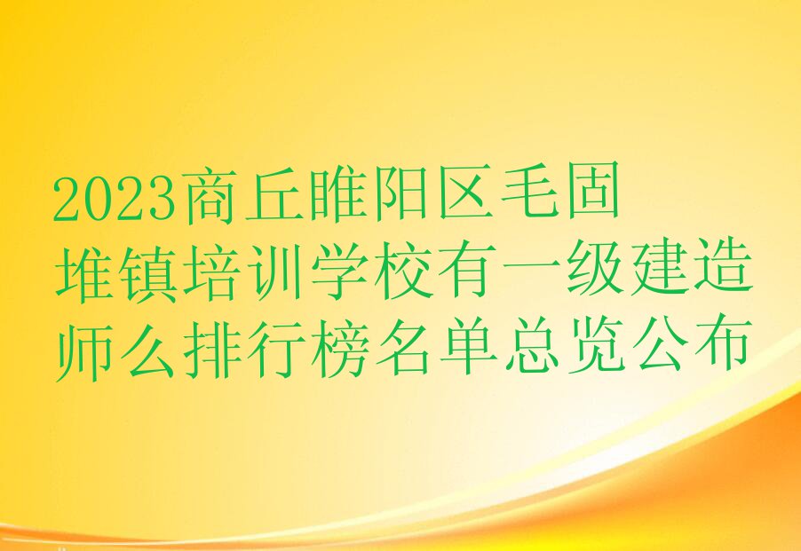 2023商丘睢阳区毛固堆镇培训学校有一级建造师么排行榜名单总览公布