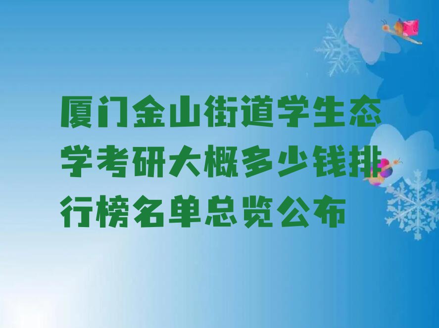 厦门金山街道学生态学考研大概多少钱排行榜名单总览公布