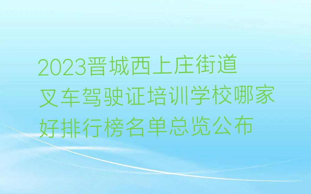 2023晋城西上庄街道叉车驾驶证培训学校哪家好排行榜名单总览公布