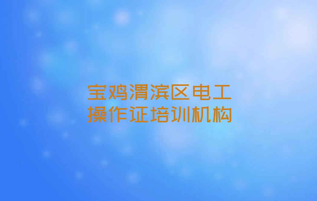 2023年宝鸡渭滨区电工操作证一对一培训排行榜名单总览公布