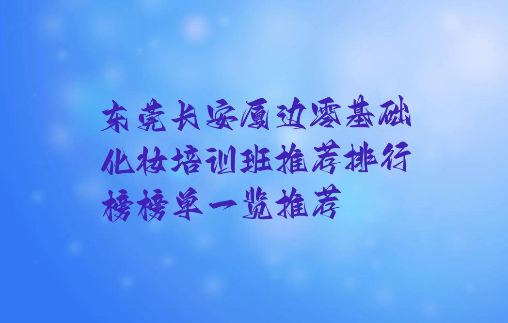 东莞长安厦边零基础化妆培训班推荐排行榜榜单一览推荐