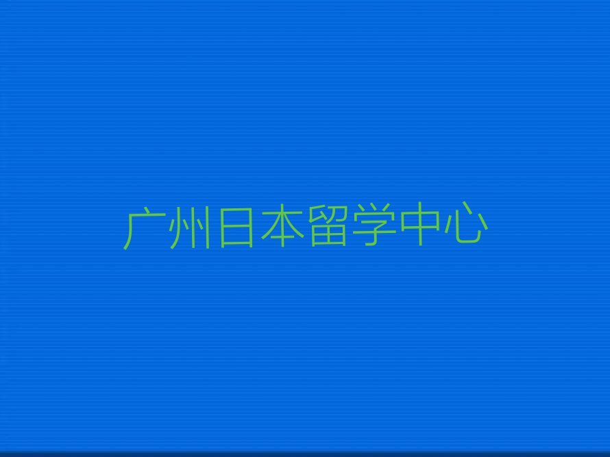 广州十大日本留学中介排名排名今日名单盘点