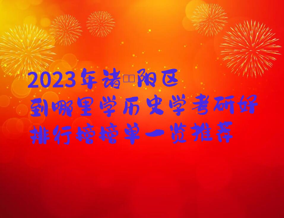 2023年诸暨旌阳区到哪里学历史学考研好排行榜榜单一览推荐