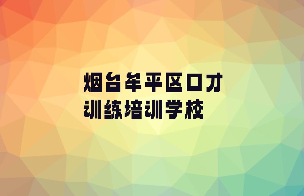 2023年烟台牟平区教口才训练的学校排行榜榜单一览推荐