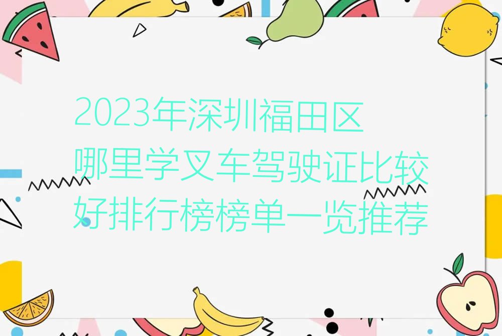 2023年深圳福田区哪里学叉车驾驶证比较好排行榜榜单一览推荐