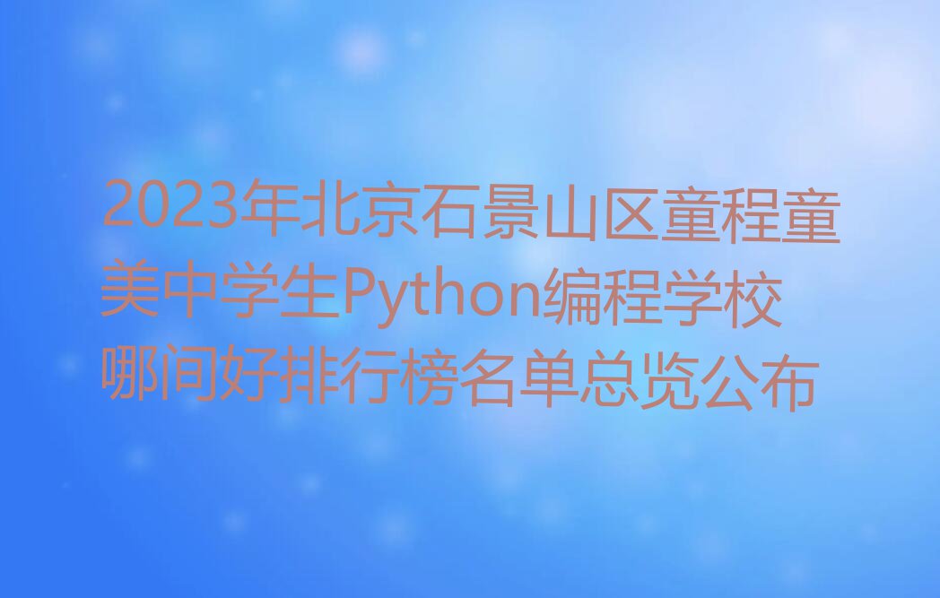 2023年北京石景山区童程童美中学生Python编程学校哪间好排行榜名单总览公布