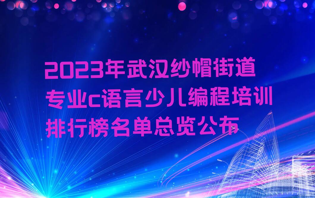 2023年武汉纱帽街道专业c语言少儿编程培训排行榜名单总览公布