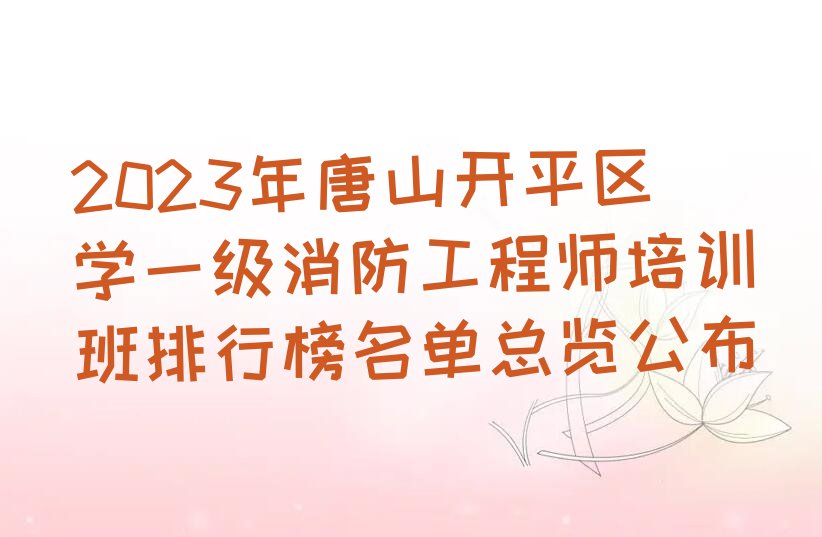 2023年唐山开平区学一级消防工程师培训班排行榜名单总览公布