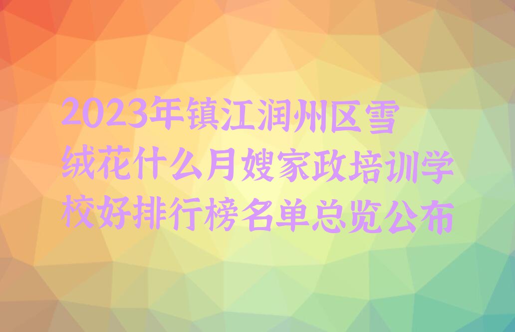 2023年镇江润州区雪绒花什么月嫂家政培训学校好排行榜名单总览公布