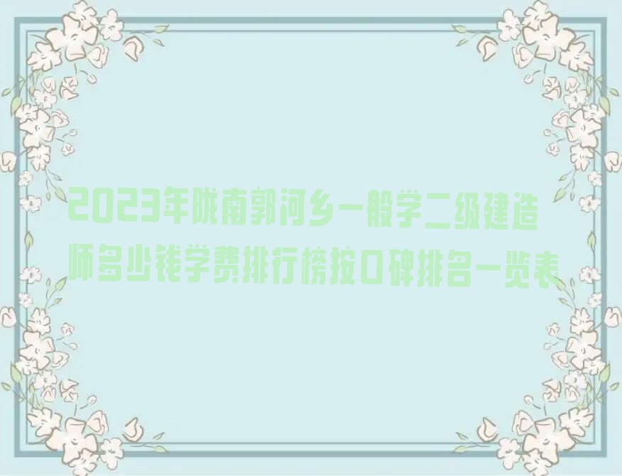 2023年陇南郭河乡一般学二级建造师多少钱学费排行榜按口碑排名一览表