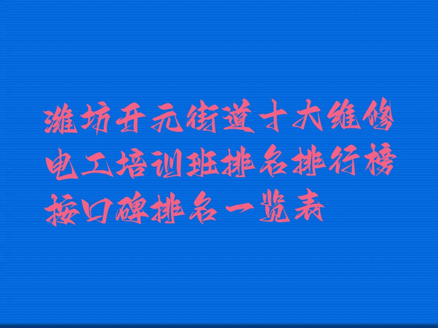 潍坊开元街道十大维修电工培训班排名排行榜按口碑排名一览表