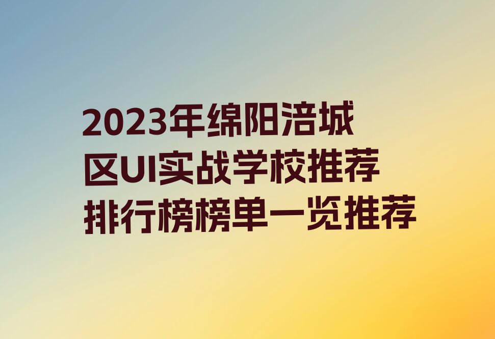 2023年绵阳涪城区UI实战学校推荐排行榜榜单一览推荐