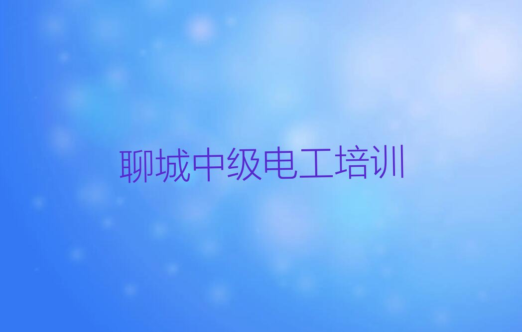 2023年聊城茌平区学中级电工哪儿好排行榜名单总览公布