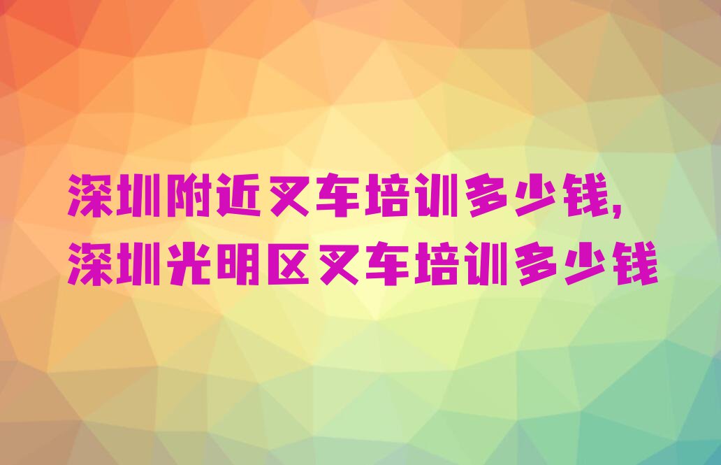 深圳附近叉车培训多少钱,深圳光明区叉车培训多少钱