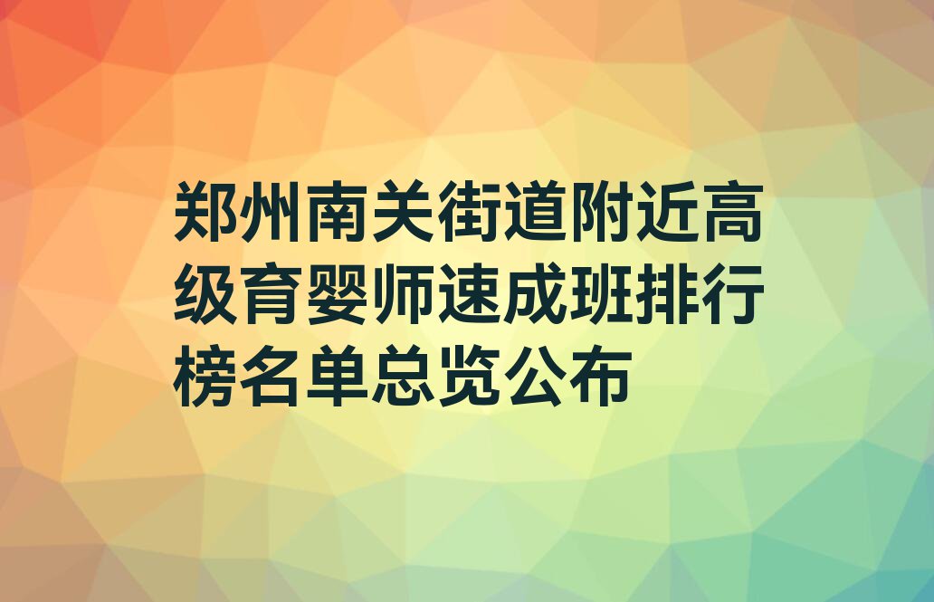 郑州南关街道附近高级育婴师速成班排行榜名单总览公布