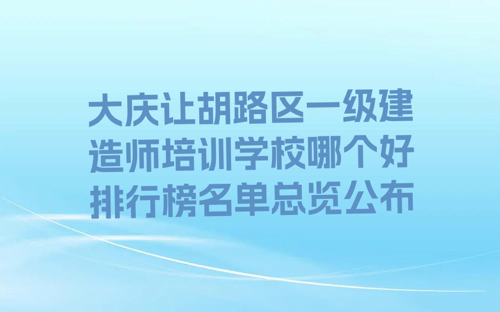 大庆让胡路区一级建造师培训学校哪个好排行榜名单总览公布