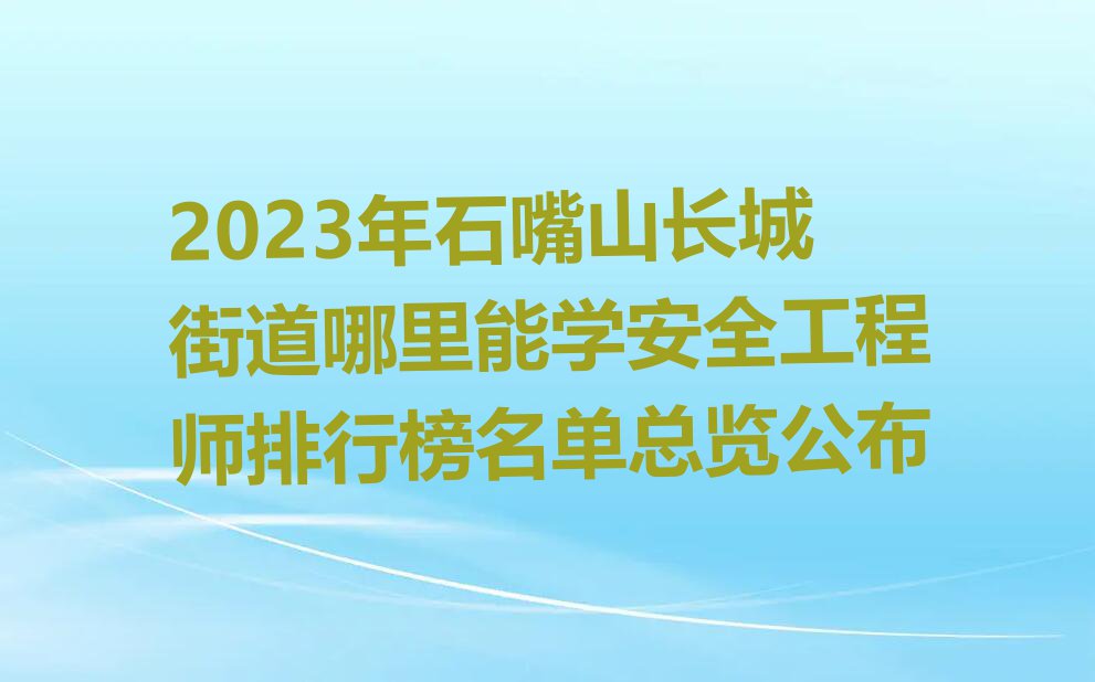 2023年石嘴山长城街道哪里能学安全工程师排行榜名单总览公布