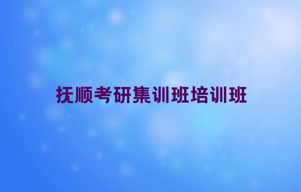 2023年抚顺顺城区学考研集训班的好学校排行榜榜单一览推荐