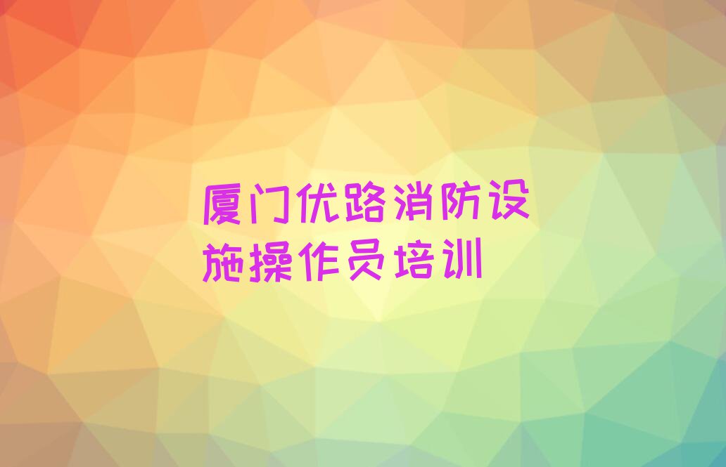 2023年厦门消防设施操作员秋季培训班哪个好排行榜榜单一览推荐