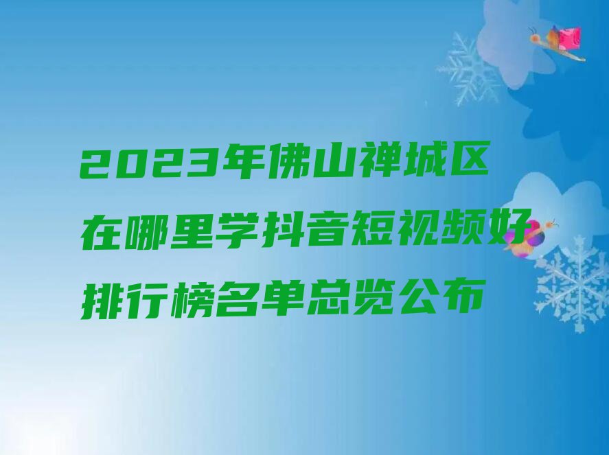 2023年佛山禅城区在哪里学抖音短视频好排行榜名单总览公布