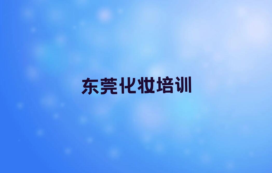 东莞长安去哪里学化妆技能好排行榜名单总览公布