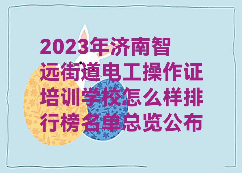 2023年济南智远街道电工操作证培训学校怎么样排行榜名单总览公布