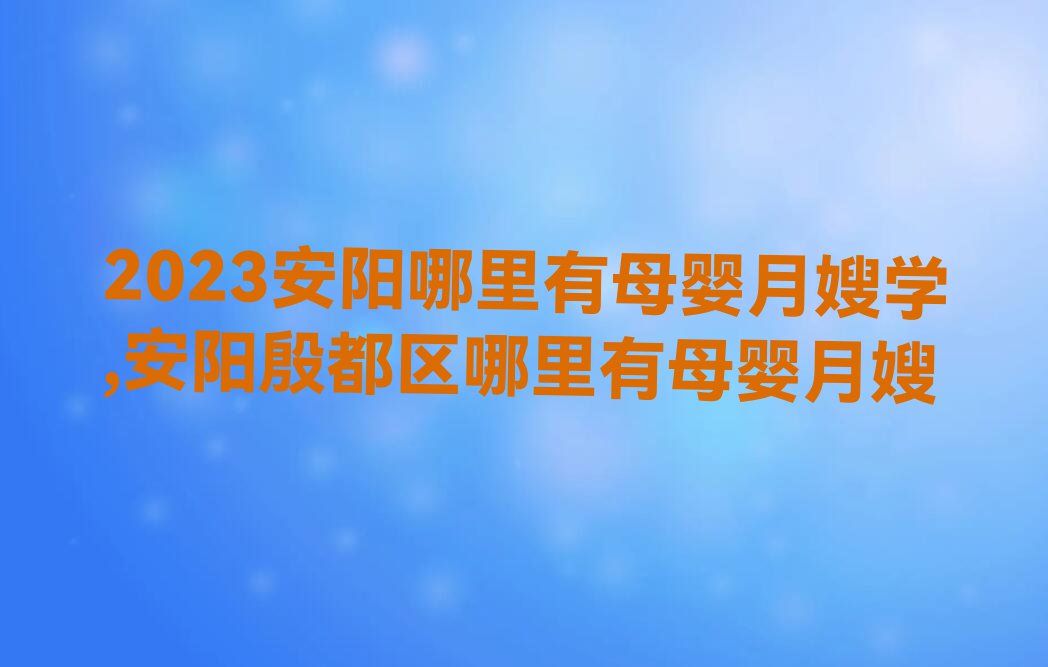 2023安阳哪里有母婴月嫂学,安阳殷都区哪里有母婴月嫂