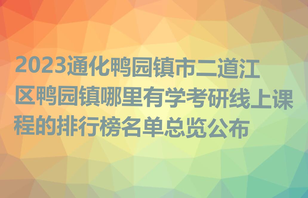 2023通化鸭园镇市二道江区鸭园镇哪里有学考研线上课程的排行榜名单总览公布