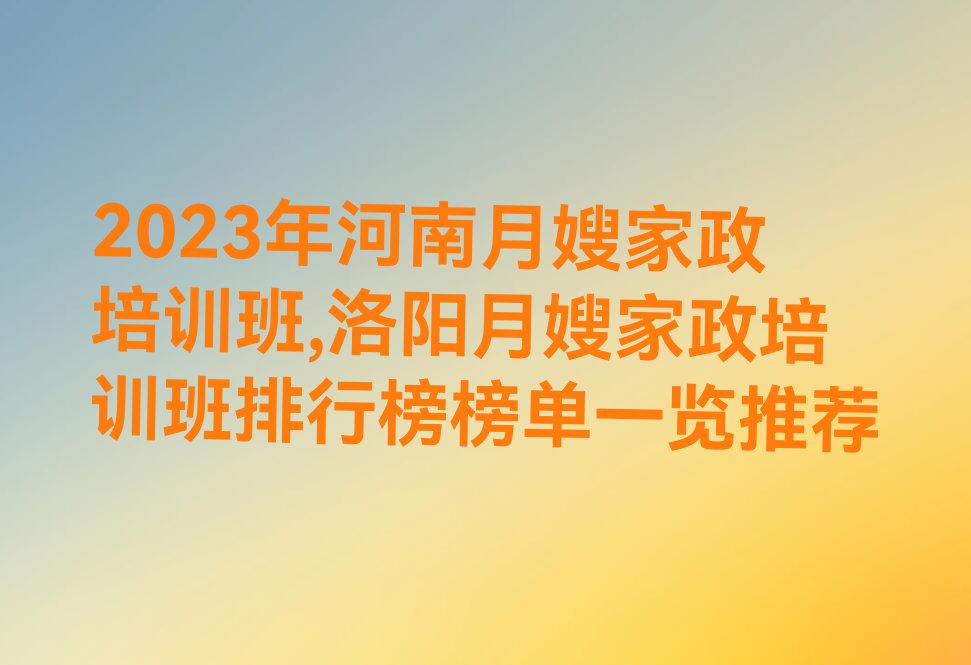 2023年河南月嫂家政培训班,洛阳月嫂家政培训班排行榜榜单一览推荐