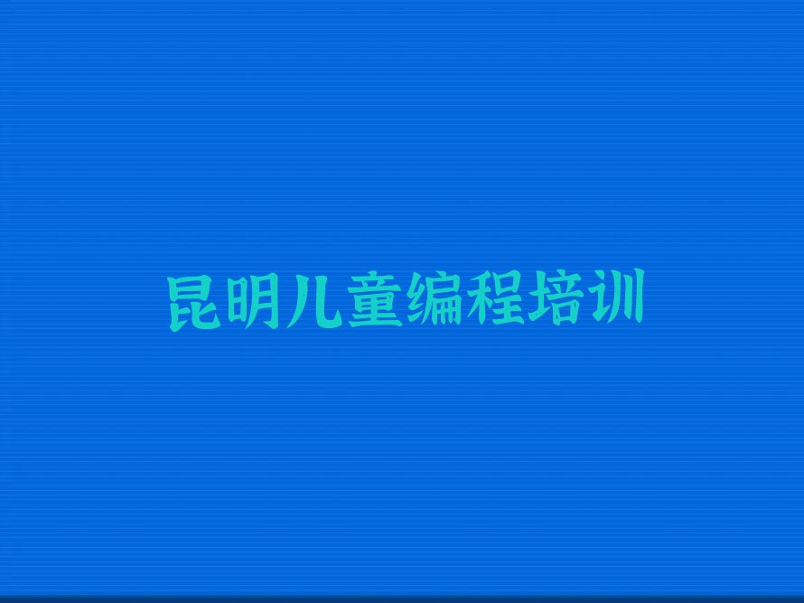 云南儿童编程培训,昆明儿童编程培训排行榜榜单一览推荐